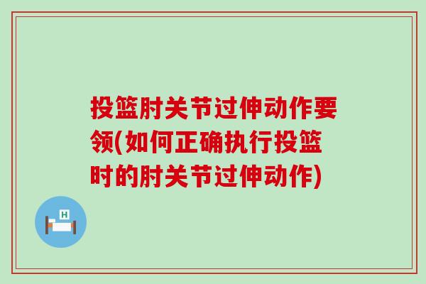 投篮肘关节过伸动作要领(如何正确执行投篮时的肘关节过伸动作) 投篮肘关节过伸动作要领(如何正确执行投篮时的肘关节过伸动作)