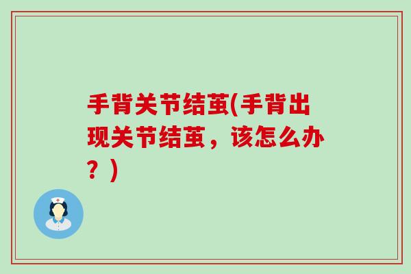 手背关节结茧(手背出现关节结茧,该怎么办?) 手背关节结茧(手背出现关节结茧,该怎么办?)