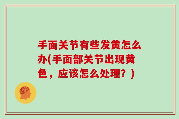 手面关节有些发黄怎么办(手面部关节出现黄色，应该怎么处理？)
