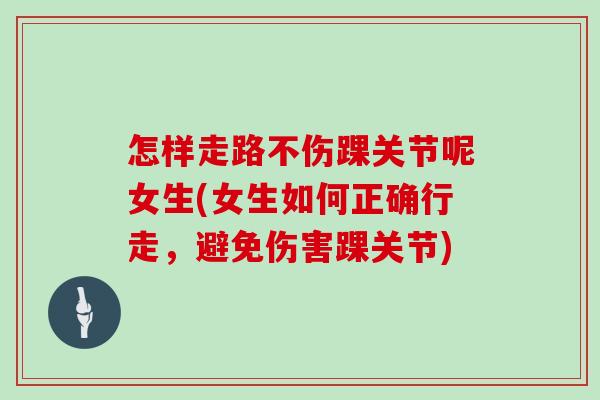 怎样走路不伤踝关节呢女生(女生如何正确行走，避免伤害踝关节)