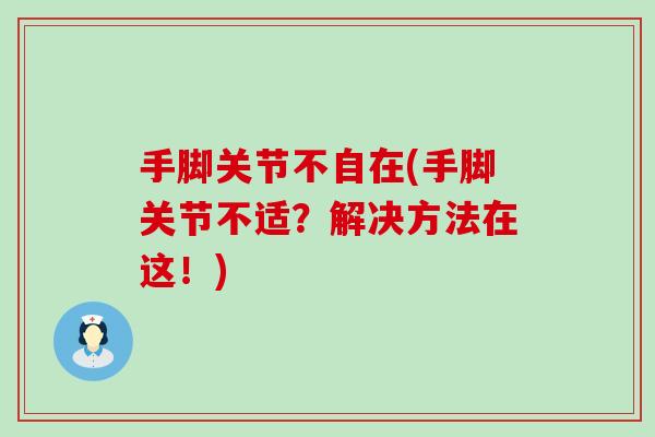 手脚关节不自在(手脚关节不适？解决方法在这！)