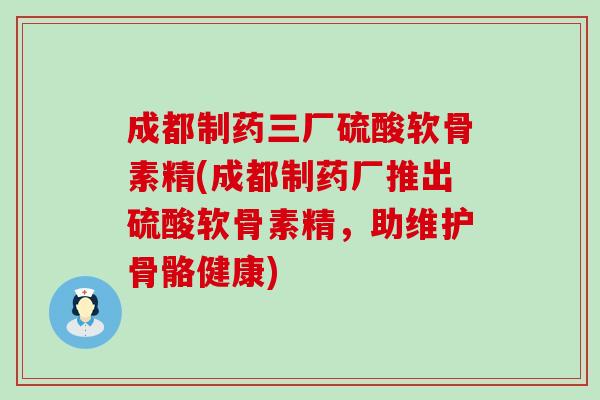 成都制药三厂硫酸软骨素精(成都制药厂推出硫酸软骨素精,助维护骨骼健康) 成都制药三厂硫酸软骨素精(成都制药厂推出硫酸软骨素精,助维护骨骼健康)
