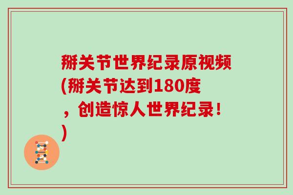 掰关节世界纪录原视频(掰关节达到180度,创造惊人世界纪录!) 掰关节世界纪录原视频(掰关节达到180度,创造惊人世界纪录!)