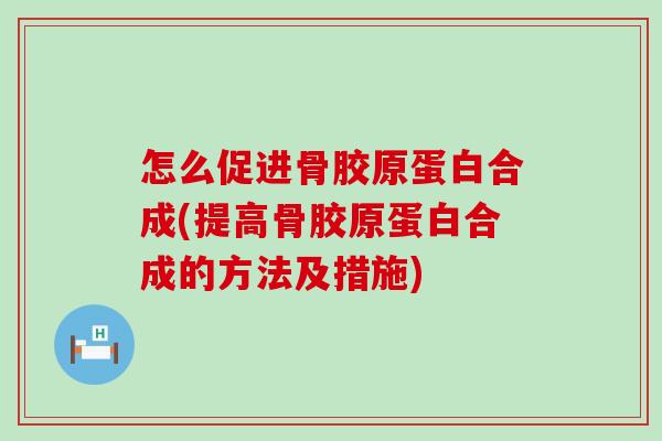 怎么促进骨胶原蛋白合成(提高骨胶原蛋白合成的方法及措施)