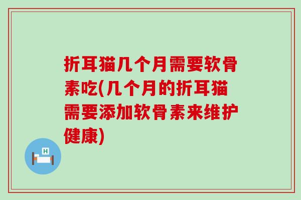 折耳猫几个月需要软骨素吃(几个月的折耳猫需要添加软骨素来维护健康) 折耳猫几个月需要软骨素吃(几个月的折耳猫需要添加软骨素来维护健康)