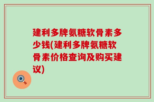 建利多牌氨糖软骨素多少钱(建利多牌氨糖软骨素价格查询及购买建议)