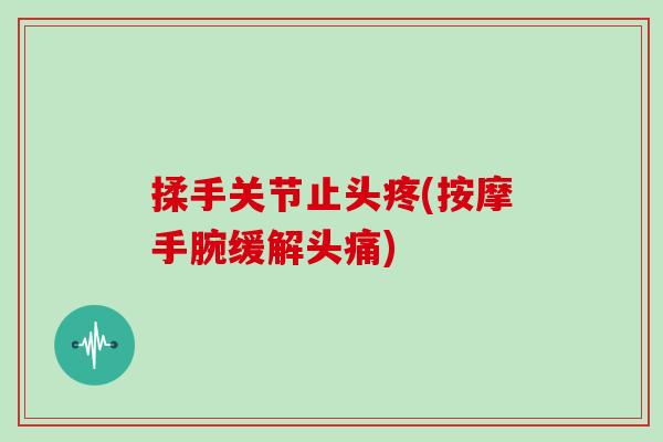 揉手关节止头疼(按摩手腕缓解头痛) 揉手关节止头疼(按摩手腕缓解头痛)