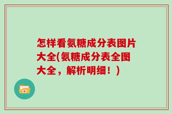 怎样看氨糖成分表图片大全(氨糖成分表全图大全，解析明细！)