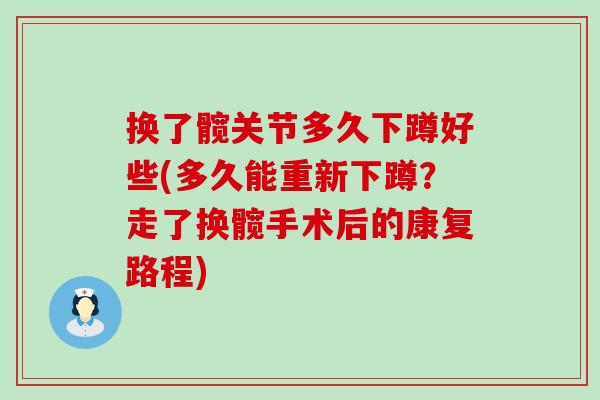 换了髋关节多久下蹲好些(多久能重新下蹲？走了换髋手术后的康复路程)