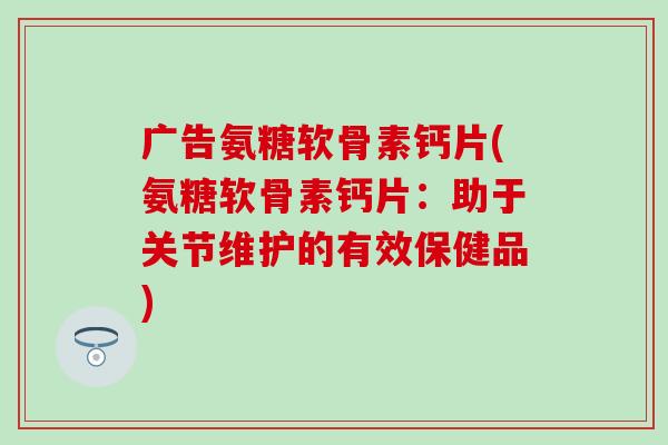 广告氨糖软骨素钙片(氨糖软骨素钙片:助于关节维护的有效保健品) 广告氨糖软骨素钙片(氨糖软骨素钙片:助于关节维护的有效保健品)