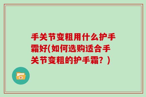 手关节变粗用什么护手霜好(如何选购适合手关节变粗的护手霜?) 手关节变粗用什么护手霜好(如何选购适合手关节变粗的护手霜?)