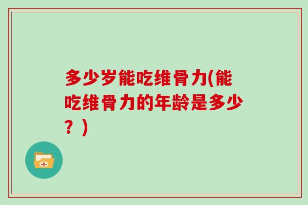 多少岁能吃维骨力(能吃维骨力的年龄是多少?) 多少岁能吃维骨力(能吃维骨力的年龄是多少?)