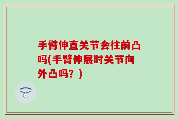 手臂伸直关节会往前凸吗(手臂伸展时关节向外凸吗?) 手臂伸直关节会往前凸吗(手臂伸展时关节向外凸吗?)