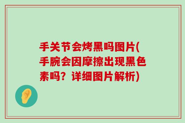手关节会烤黑吗图片(手腕会因摩擦出现黑色素吗?详细图片解析) 手关节会烤黑吗图片(手腕会因摩擦出现黑色素吗?详细图片解析)