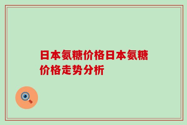 日本氨糖价格日本氨糖价格走势分析