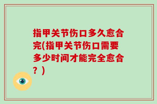 指甲关节伤口多久愈合完(指甲关节伤口需要多少时间才能完全愈合?) 指甲关节伤口多久愈合完(指甲关节伤口需要多少时间才能完全愈合?)