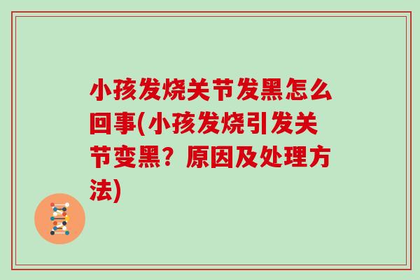 小孩发烧关节发黑怎么回事(小孩发烧引发关节变黑?原因及处理方法) 小孩发烧关节发黑怎么回事(小孩发烧引发关节变黑?原因及处理方法)