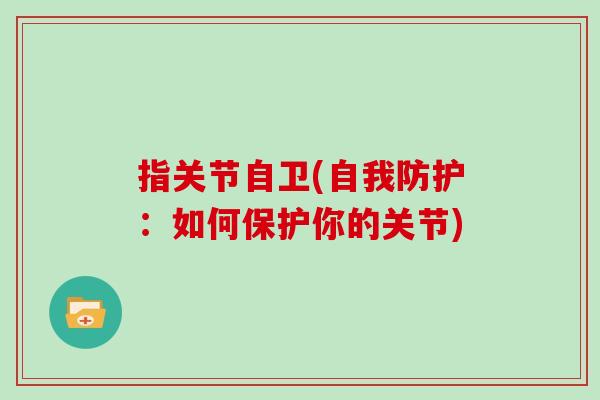 指关节自卫(自我防护:如何保护你的关节) 指关节自卫(自我防护:如何保护你的关节)