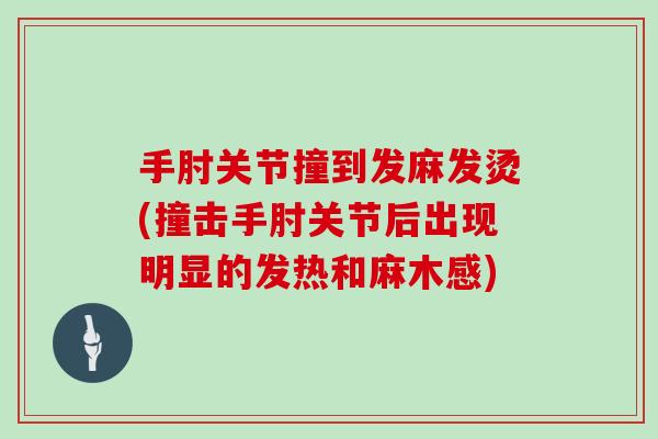 手肘关节撞到发麻发烫(撞击手肘关节后出现明显的发热和麻木感) 手肘关节撞到发麻发烫(撞击手肘关节后出现明显的发热和麻木感)