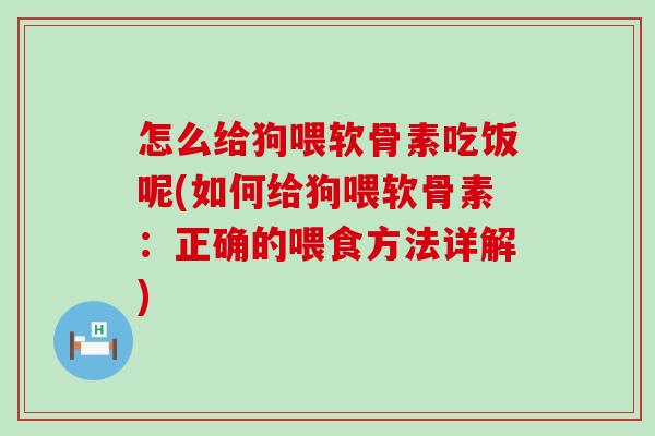 怎么给狗喂软骨素吃饭呢(如何给狗喂软骨素:正确的喂食方法详解) 怎么给狗喂软骨素吃饭呢(如何给狗喂软骨素:正确的喂食方法详解)