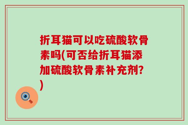 折耳猫可以吃硫酸软骨素吗(可否给折耳猫添加硫酸软骨素补充剂？)
