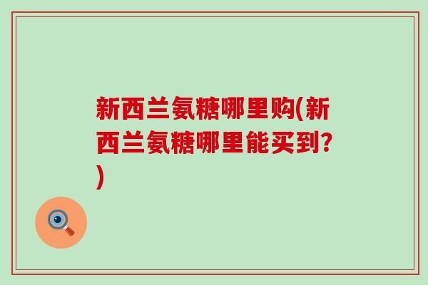 新西兰氨糖哪里购(新西兰氨糖哪里能买到?) 新西兰氨糖哪里购(新西兰氨糖哪里能买到?)