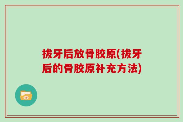 拔牙后放骨胶原(拔牙后的骨胶原补充方法) 拔牙后放骨胶原(拔牙后的骨胶原补充方法)