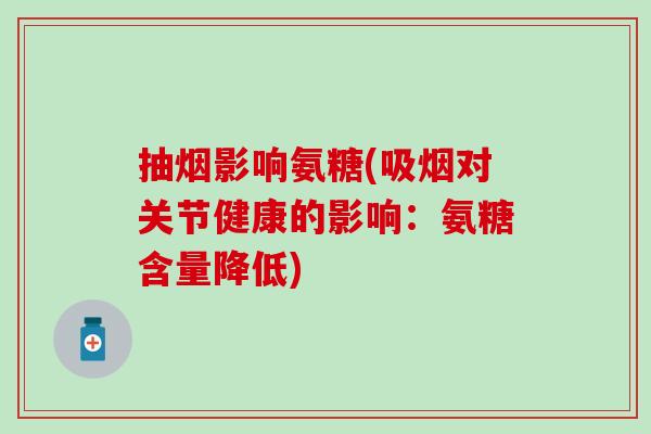 抽烟影响氨糖(吸烟对关节健康的影响:氨糖含量降低) 抽烟影响氨糖(吸烟对关节健康的影响:氨糖含量降低)