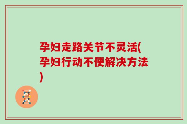 孕妇走路关节不灵活(孕妇行动不便解决方法) 孕妇走路关节不灵活(孕妇行动不便解决方法)