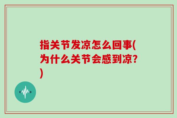 指关节发凉怎么回事(为什么关节会感到凉？)