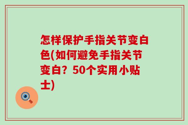 怎样保护手指关节变白色(如何避免手指关节变白？50个实用小贴士)