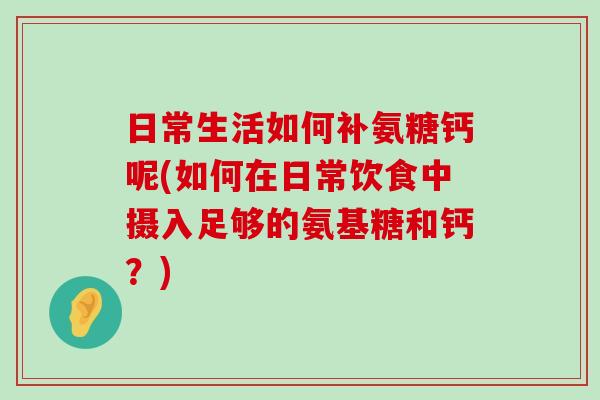 日常生活如何补氨糖钙呢(如何在日常饮食中摄入足够的氨基糖和钙？)