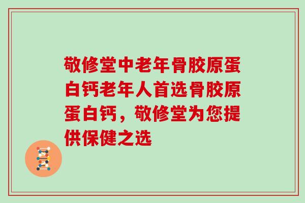 敬修堂中老年骨胶原蛋白钙老年人首选骨胶原蛋白钙,敬修堂为您提供保健之选 敬修堂中老年骨胶原蛋白钙老年人首选骨胶原蛋白钙,敬修堂为您提供保健之选
