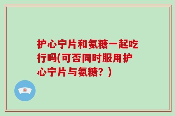 护心宁片和氨糖一起吃行吗(可否同时服用护心宁片与氨糖?) 护心宁片和氨糖一起吃行吗(可否同时服用护心宁片与氨糖?)