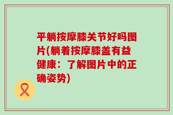 平躺按摩膝关节好吗图片(躺着按摩膝盖有益健康:了解图片中的正确姿势) 平躺按摩膝关节好吗图片(躺着按摩膝盖有益健康:了解图片中的正确姿势)