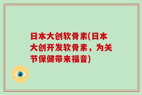 日本大创软骨素(日本大创开发软骨素,为关节保健带来福音) 日本大创软骨素(日本大创开发软骨素,为关节保健带来福音)