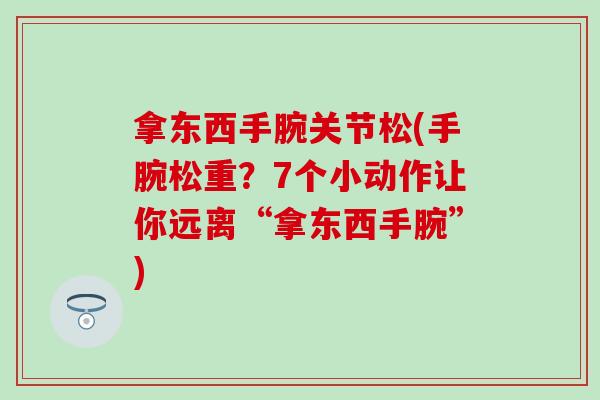 拿东西手腕关节松(手腕松重?7个小动作让你远离“拿东西手腕”) 拿东西手腕关节松(手腕松重?7个小动作让你远离“拿东西手腕”)