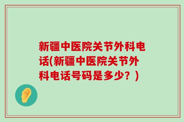新疆中医院关节外科电话(新疆中医院关节外科电话号码是多少?) 新疆中医院关节外科电话(新疆中医院关节外科电话号码是多少?)