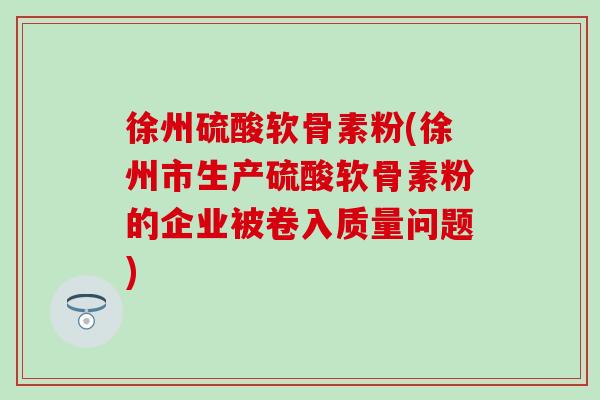 徐州硫酸软骨素粉(徐州市生产硫酸软骨素粉的企业被卷入质量问题) 徐州硫酸软骨素粉(徐州市生产硫酸软骨素粉的企业被卷入质量问题)