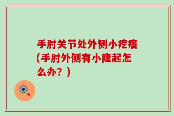 手肘关节处外侧小疙瘩(手肘外侧有小隆起怎么办?) 手肘关节处外侧小疙瘩(手肘外侧有小隆起怎么办?)