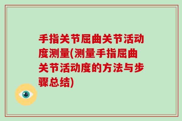 手指关节屈曲关节活动度测量(测量手指屈曲关节活动度的方法与步骤总结)