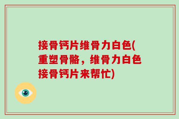 接骨钙片维骨力白色(重塑骨骼,维骨力白色接骨钙片来帮忙) 接骨钙片维骨力白色(重塑骨骼,维骨力白色接骨钙片来帮忙)