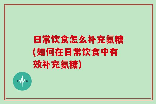 日常饮食怎么补充氨糖(如何在日常饮食中有效补充氨糖) 日常饮食怎么补充氨糖(如何在日常饮食中有效补充氨糖)