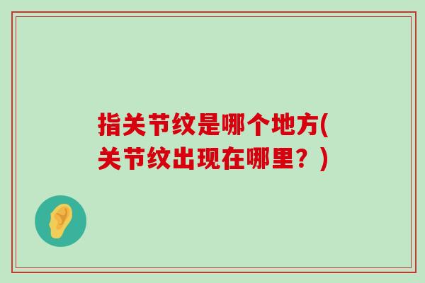 指关节纹是哪个地方(关节纹出现在哪里？)