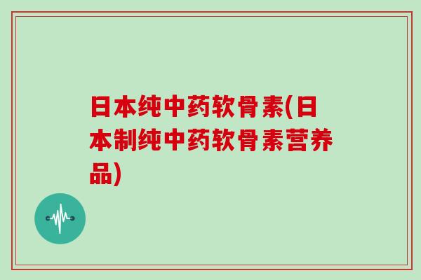 日本纯软骨素(日本制纯软骨素营养品) 日本纯软骨素(日本制纯软骨素营养品)