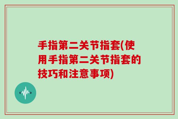 手指第二关节指套(使用手指第二关节指套的技巧和注意事项)