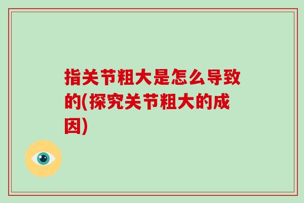 指关节粗大是怎么导致的(探究关节粗大的成因)