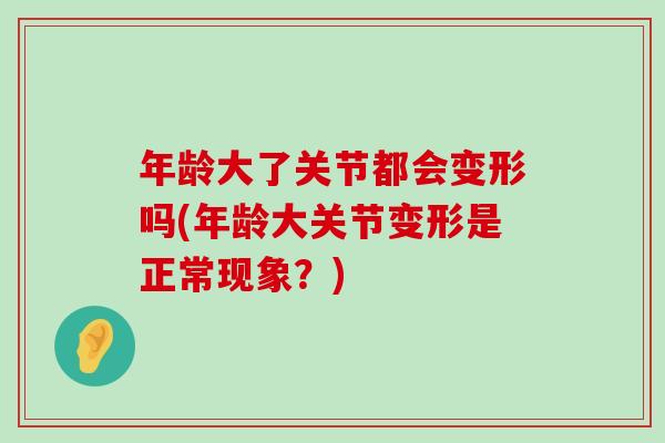年龄大了关节都会变形吗(年龄大关节变形是正常现象?) 年龄大了关节都会变形吗(年龄大关节变形是正常现象?)