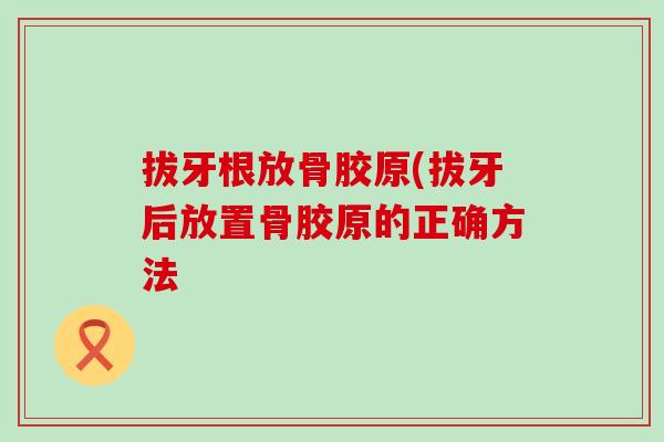 拔牙根放骨胶原(拔牙后放置骨胶原的正确方法