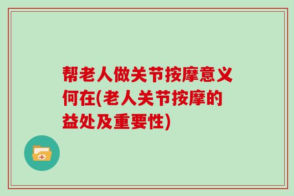 帮老人做关节按摩意义何在(老人关节按摩的益处及重要性) 帮老人做关节按摩意义何在(老人关节按摩的益处及重要性)